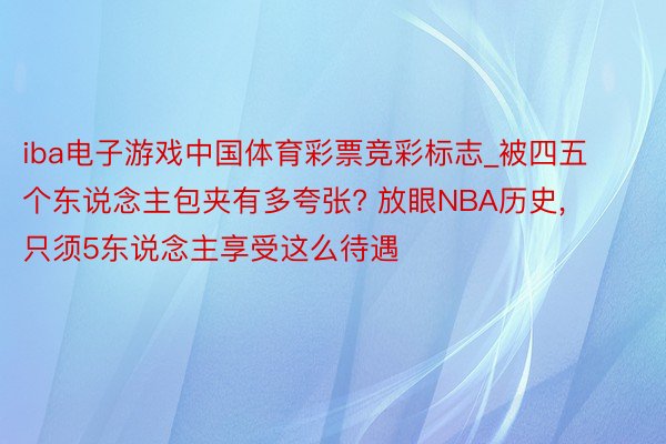 iba电子游戏中国体育彩票竞彩标志_被四五个东说念主包夹有多夸张? 放眼NBA历史, 只须5东说念主享受这么待遇