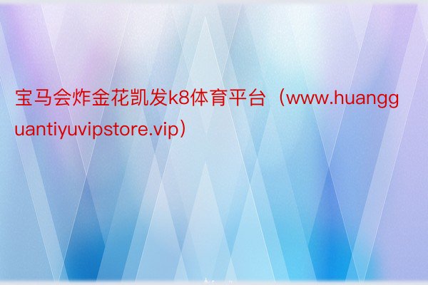 宝马会炸金花凯发k8体育平台（www.huangguantiyuvipstore.vip）