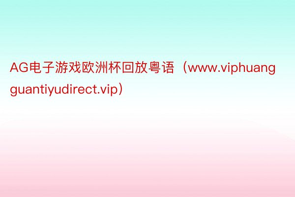 AG电子游戏欧洲杯回放粤语（www.viphuangguantiyudirect.vip）