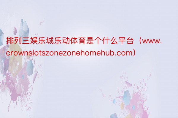 排列三娱乐城乐动体育是个什么平台（www.crownslotszonezonehomehub.com）