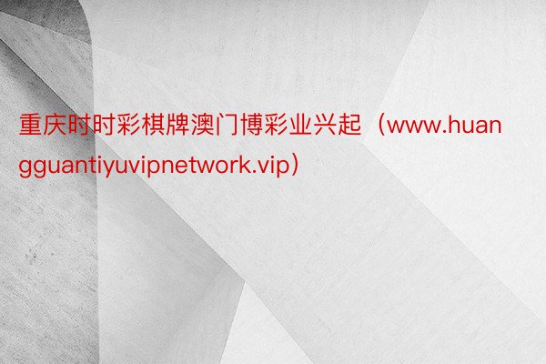 重庆时时彩棋牌澳门博彩业兴起（www.huangguantiyuvipnetwork.vip）