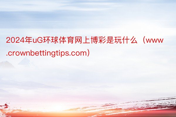 2024年uG环球体育网上博彩是玩什么（www.crownbettingtips.com）