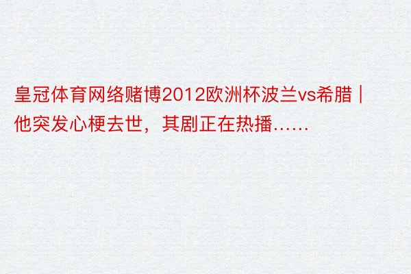 皇冠体育网络赌博2012欧洲杯波兰vs希腊 | 他突发心梗去世，其剧正在热播……