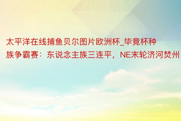 太平洋在线捕鱼贝尔图片欧洲杯_毕竟杯种族争霸赛：东说念主族三连平，NE末轮济河焚州