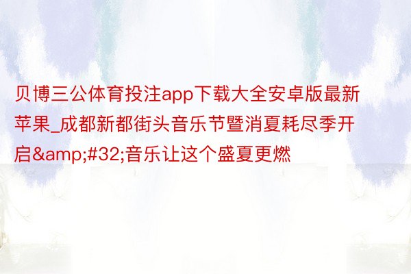 贝博三公体育投注app下载大全安卓版最新苹果_成都新都街头音乐节暨消夏耗尽季开启&#32;音乐让这个盛夏更燃