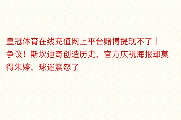 皇冠体育在线充值网上平台赌博提现不了 | 争议！斯坎迪奇创造历史，官方庆祝海报却莫得朱婷，球迷震怒了