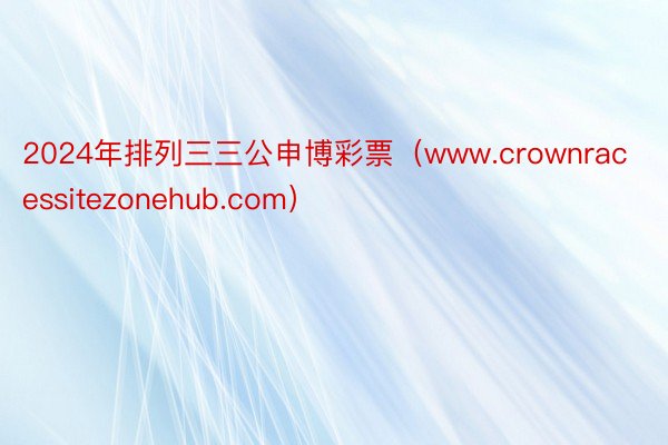 2024年排列三三公申博彩票（www.crownracessitezonehub.com）