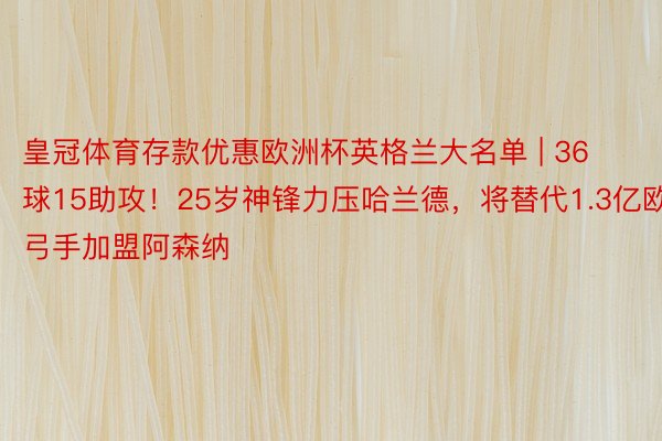 皇冠体育存款优惠欧洲杯英格兰大名单 | 36球15助攻！25岁神锋力压哈兰德，将替代1.3亿欧弓手加盟阿森纳