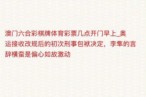 澳门六合彩棋牌体育彩票几点开门早上_奥运接收改规后的初次刑事包袱决定，李隼的言辞横蛮是偏心如故激动