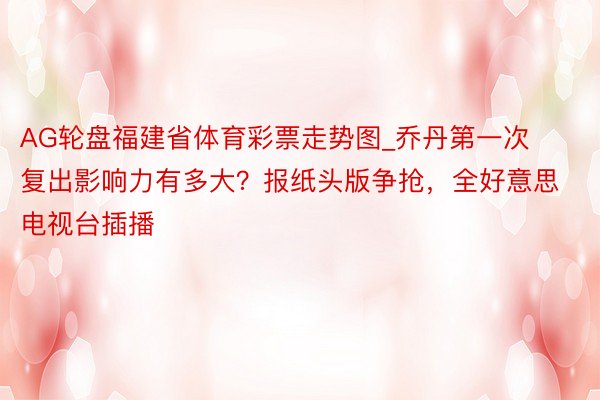 AG轮盘福建省体育彩票走势图_乔丹第一次复出影响力有多大？报纸头版争抢，全好意思电视台插播