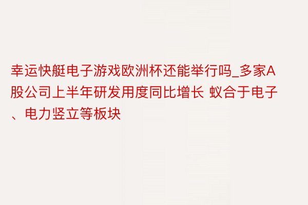 幸运快艇电子游戏欧洲杯还能举行吗_多家A股公司上半年研发用度同比增长 蚁合于电子、电力竖立等板块