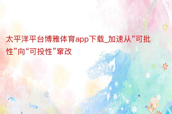 太平洋平台博雅体育app下载_加速从“可批性”向“可投性”窜改