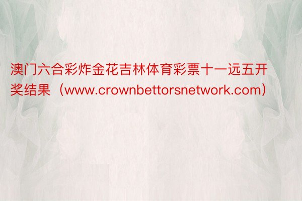 澳门六合彩炸金花吉林体育彩票十一远五开奖结果（www.crownbettorsnetwork.com）