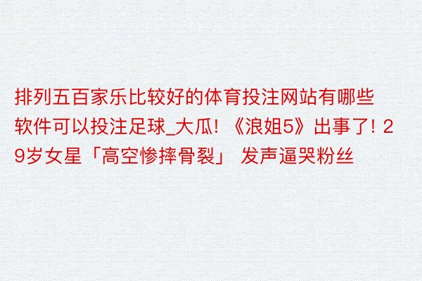 排列五百家乐比较好的体育投注网站有哪些软件可以投注足球_大瓜! 《浪姐5》出事了! 29岁女星「高空惨摔骨裂」 发声逼哭粉丝