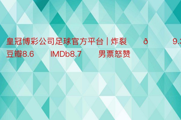 皇冠博彩公司足球官方平台 | 炸裂‼️🍅9.3‼️豆瓣8.6‼️IMDb8.7‼️男票怒赞