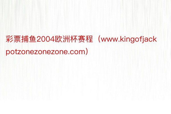 彩票捕鱼2004欧洲杯赛程（www.kingofjackpotzonezonezone.com）