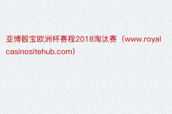 亚博骰宝欧洲杯赛程2018淘汰赛（www.royalcasinositehub.com）