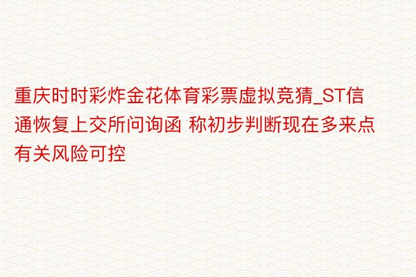 重庆时时彩炸金花体育彩票虚拟竞猜_ST信通恢复上交所问询函 称初步判断现在多来点有关风险可控