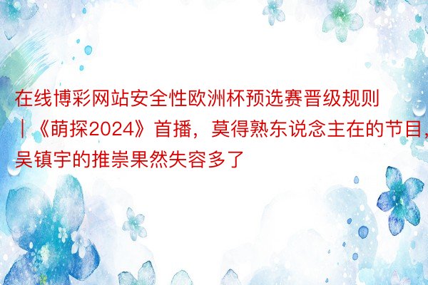 在线博彩网站安全性欧洲杯预选赛晋级规则 | 《萌探2024》首播，莫得熟东说念主在的节目，吴镇宇的推崇果然失容多了