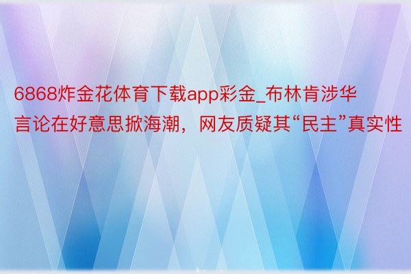 6868炸金花体育下载app彩金_布林肯涉华言论在好意思掀海潮，网友质疑其“民主”真实性