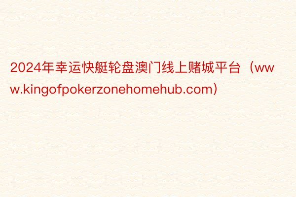 2024年幸运快艇轮盘澳门线上赌城平台（www.kingofpokerzonehomehub.com）