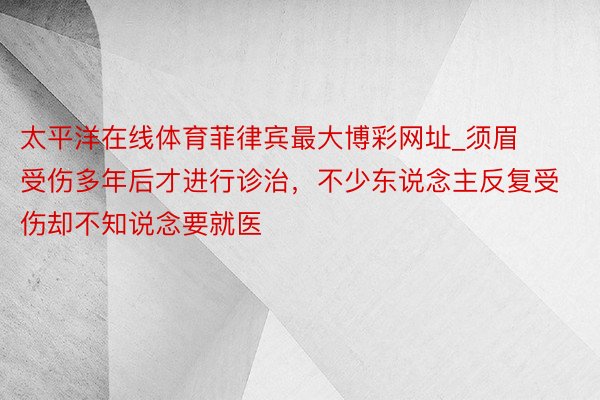 太平洋在线体育菲律宾最大博彩网址_须眉受伤多年后才进行诊治，不少东说念主反复受伤却不知说念要就医