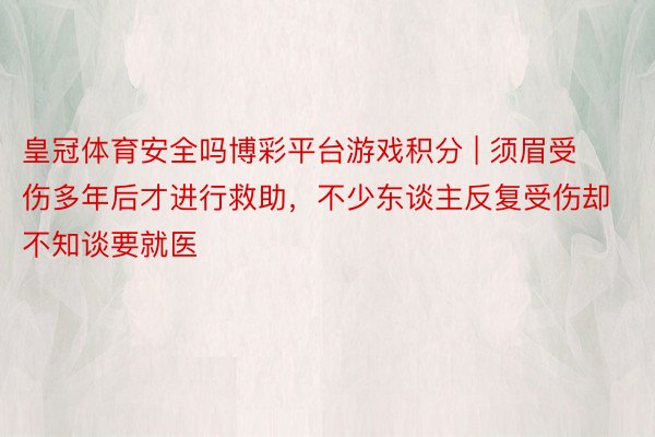 皇冠体育安全吗博彩平台游戏积分 | 须眉受伤多年后才进行救助，不少东谈主反复受伤却不知谈要就医