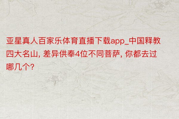 亚星真人百家乐体育直播下载app_中国释教四大名山， 差异供奉4位不同菩萨， 你都去过哪几个?