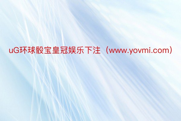 uG环球骰宝皇冠娱乐下注（www.yovmi.com）