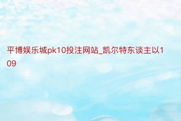 平博娱乐城pk10投注网站_凯尔特东谈主以109