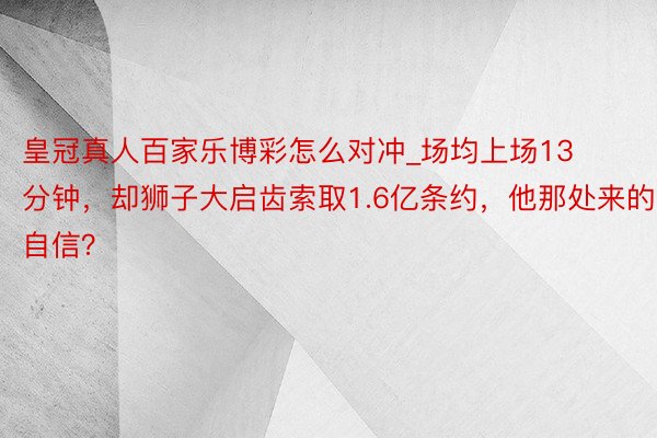 皇冠真人百家乐博彩怎么对冲_场均上场13分钟，却狮子大启齿索取1.6亿条约，他那处来的自信？