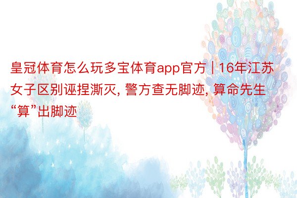 皇冠体育怎么玩多宝体育app官方 | 16年江苏女子区别诬捏澌灭, 警方查无脚迹, 算命先生“算”出脚迹