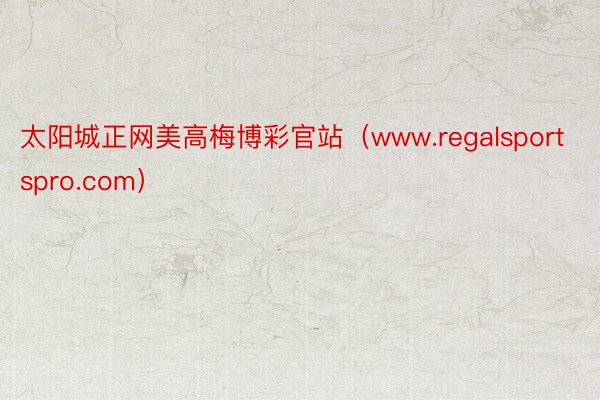 太阳城正网美高梅博彩官站（www.regalsportspro.com）