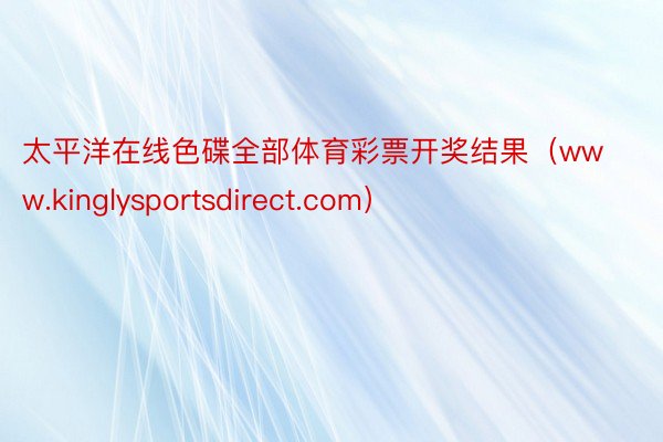 太平洋在线色碟全部体育彩票开奖结果（www.kinglysportsdirect.com）