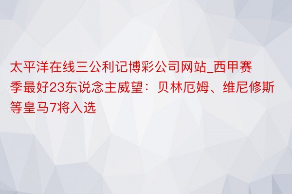 太平洋在线三公利记博彩公司网站_西甲赛季最好23东说念主威望：贝林厄姆、维尼修斯等皇马7将入选