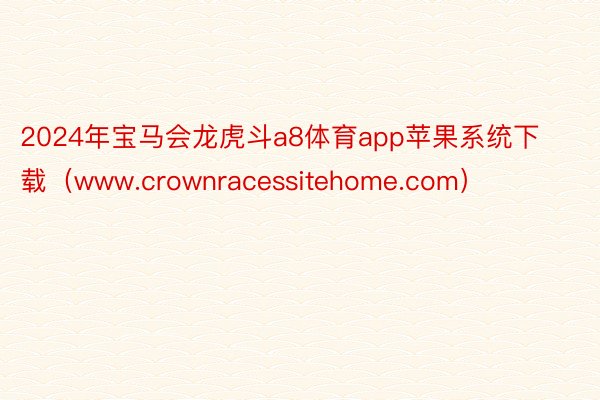 2024年宝马会龙虎斗a8体育app苹果系统下载（www.crownracessitehome.com）