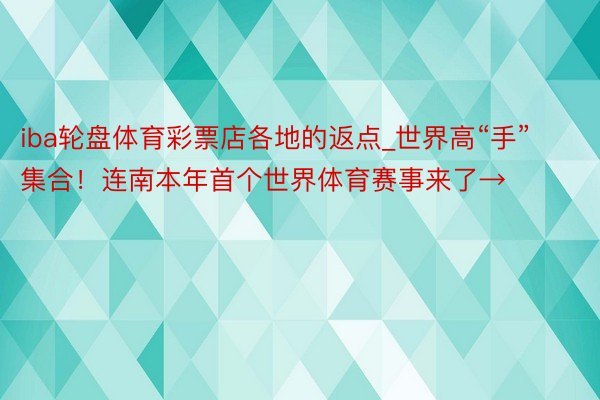 iba轮盘体育彩票店各地的返点_世界高“手”集合！连南本年首个世界体育赛事来了→