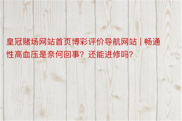 皇冠赌场网站首页博彩评价导航网站 | 畅通性高血压是奈何回事？还能进修吗？