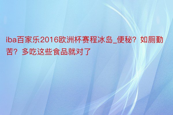 iba百家乐2016欧洲杯赛程冰岛_便秘？如厕勤苦？多吃这些食品就对了