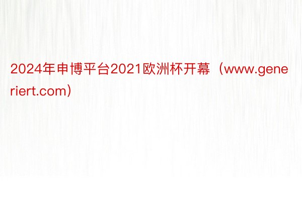 2024年申博平台2021欧洲杯开幕（www.generiert.com）