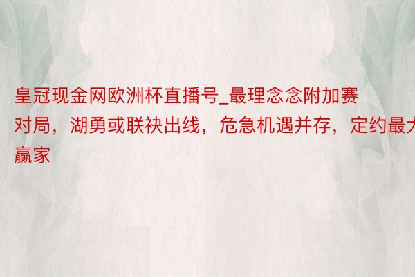 皇冠现金网欧洲杯直播号_最理念念附加赛对局，湖勇或联袂出线，危急机遇并存，定约最大赢家