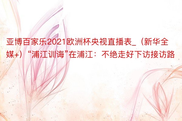 亚博百家乐2021欧洲杯央视直播表_（新华全媒+）“浦江训诲”在浦江：不绝走好下访接访路