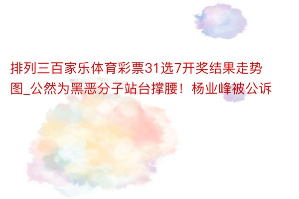 排列三百家乐体育彩票31选7开奖结果走势图_公然为黑恶分子站台撑腰！杨业峰被公诉