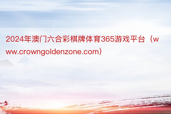 2024年澳门六合彩棋牌体育365游戏平台（www.crowngoldenzone.com）