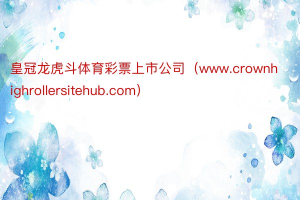 皇冠龙虎斗体育彩票上市公司（www.crownhighrollersitehub.com）