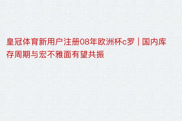 皇冠体育新用户注册08年欧洲杯c罗 | 国内库存周期与宏不雅面有望共振