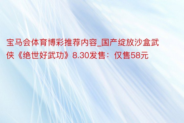 宝马会体育博彩推荐内容_国产绽放沙盒武侠《绝世好武功》8.30发售：仅售58元