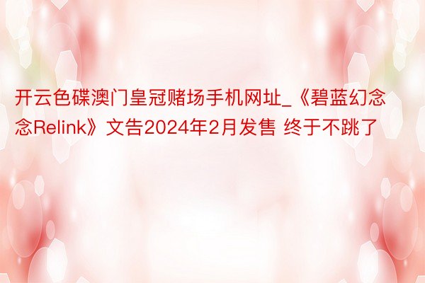 开云色碟澳门皇冠赌场手机网址_《碧蓝幻念念Relink》文告2024年2月发售 终于不跳了