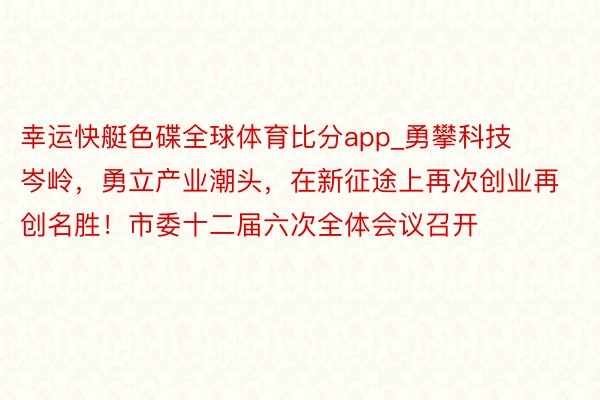 幸运快艇色碟全球体育比分app_勇攀科技岑岭，勇立产业潮头，在新征途上再次创业再创名胜！市委十二届六次全体会议召开