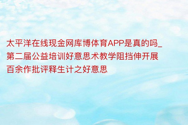 太平洋在线现金网库博体育APP是真的吗_第二届公益培训好意思术教学阻挡伸开展 百余作批评释生计之好意思